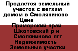 Продаётся земельный участок с ветхим домом в Смоляниново! › Цена ­ 270 000 - Приморский край, Шкотовский р-н, Смоляниново пгт Недвижимость » Земельные участки продажа   